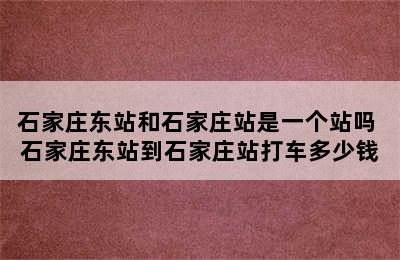 石家庄东站和石家庄站是一个站吗 石家庄东站到石家庄站打车多少钱